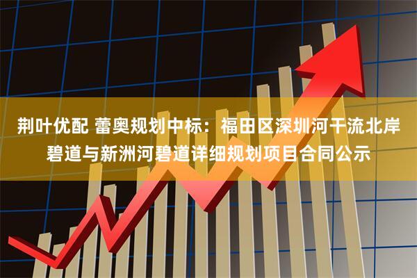 荆叶优配 蕾奥规划中标：福田区深圳河干流北岸碧道与新洲河碧道详细规划项目合同公示