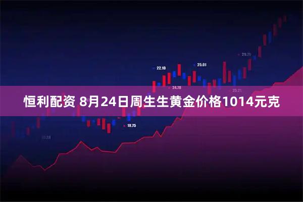 恒利配资 8月24日周生生黄金价格1014元克