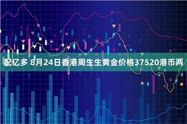 配亿多 8月24日香港周生生黄金价格37520港币两