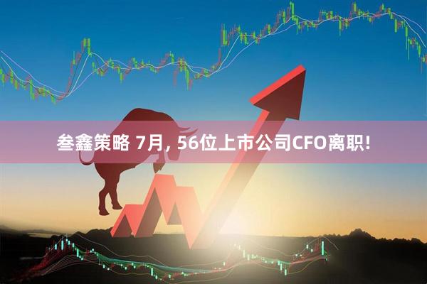 叁鑫策略 7月, 56位上市公司CFO离职!