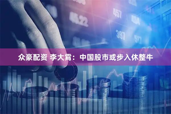 众豪配资 李大霄：中国股市或步入休整牛