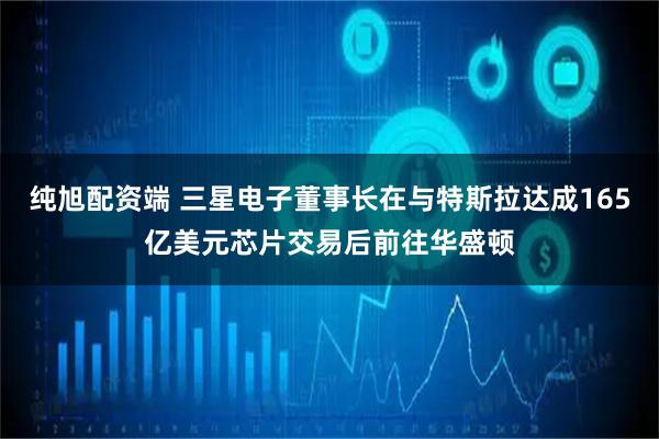 纯旭配资端 三星电子董事长在与特斯拉达成165亿美元芯片交易后前往华盛顿