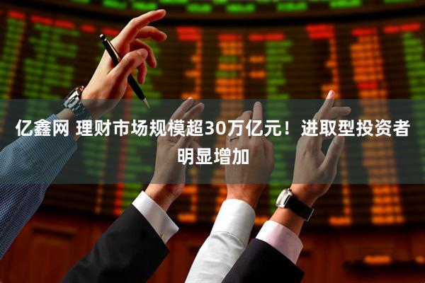 亿鑫网 理财市场规模超30万亿元！进取型投资者明显增加
