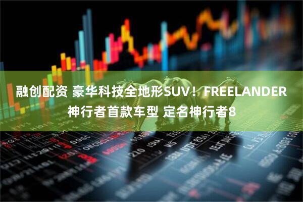 融创配资 豪华科技全地形SUV！FREELANDER神行者首款车型 定名神行者8