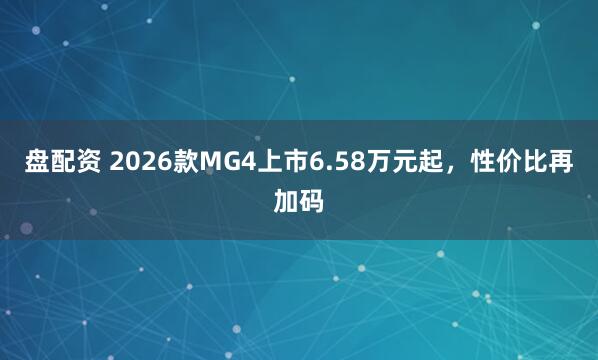 盘配资 2026款MG4上市6.58万元起，性价比再加码