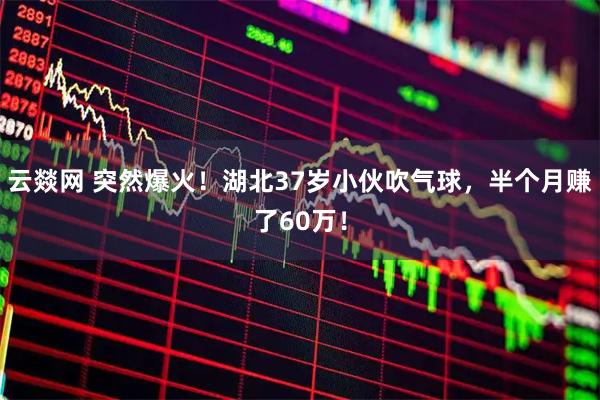 云燚网 突然爆火！湖北37岁小伙吹气球，半个月赚了60万！