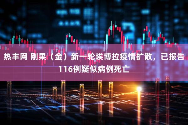 热丰网 刚果（金）新一轮埃博拉疫情扩散，已报告116例疑似病例死亡