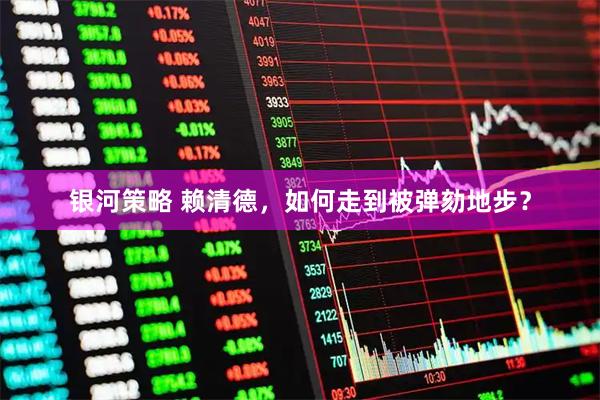 银河策略 赖清德，如何走到被弹劾地步？