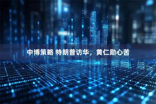 中博策略 特朗普访华，黄仁勋心苦