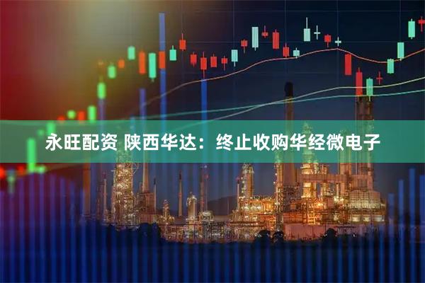 永旺配资 陕西华达：终止收购华经微电子