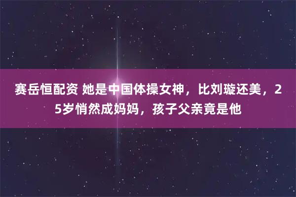 赛岳恒配资 她是中国体操女神，比刘璇还美，25岁悄然成妈妈，孩子父亲竟是他