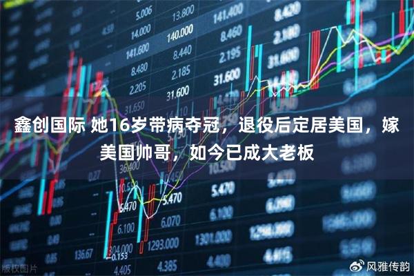 鑫创国际 她16岁带病夺冠，退役后定居美国，嫁美国帅哥，如今已成大老板